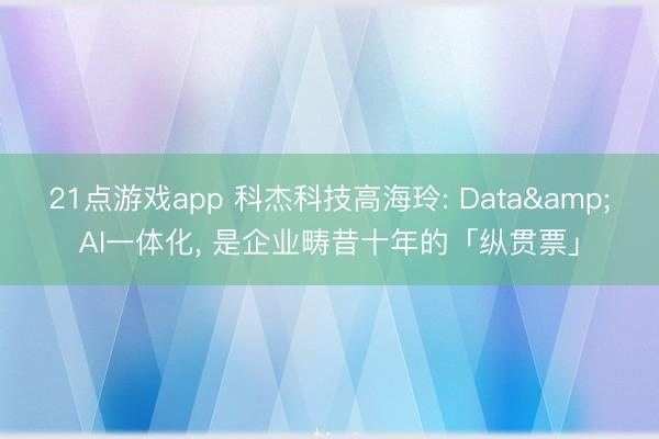 21点游戏app 科杰科技高海玲: Data&AI一体化, 是企业畴昔十年的「纵贯票」