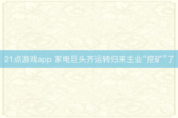 21点游戏app 家电巨头齐运转归来主业“挖矿”了
