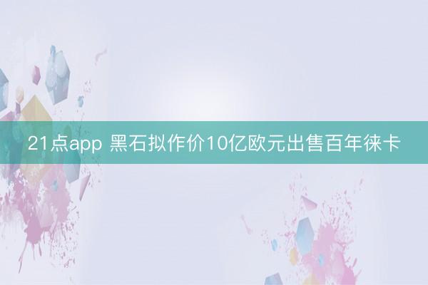 21点app 黑石拟作价10亿欧元出售百年徕卡