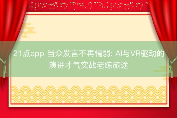 21点app 当众发言不再懦弱: AI与VR驱动的演讲才气实战老练旅途