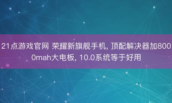 21点游戏官网 荣耀新旗舰手机, 顶配解决器加8000mah大电板, 10.0系统等于好用