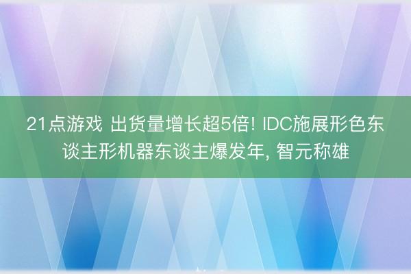 21点游戏 出货量增长超5倍! IDC施展形色东谈主形机器东谈主爆发年, 智元称雄
