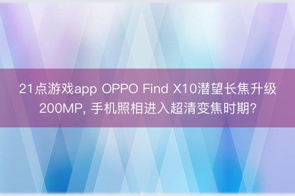 21点游戏app OPPO Find X10潜望长焦升级200MP, 手机照相进入超清变焦时期?