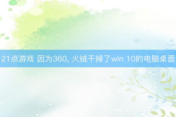 21点游戏 因为360, 火绒干掉了win 10的电脑桌面