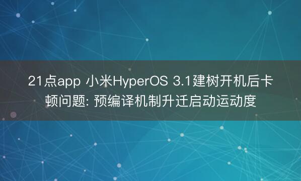 21点app 小米HyperOS 3.1建树开机后卡顿问题: 预编译机制升迁启动运动度