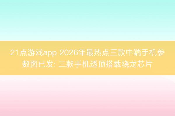 21点游戏app 2026年最热点三款中端手机参数图已发: 三款手机透顶搭载骁龙芯片