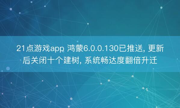 21点游戏app 鸿蒙6.0.0.130已推送, 更新后关闭十个建树, 系统畅达度翻倍升迁