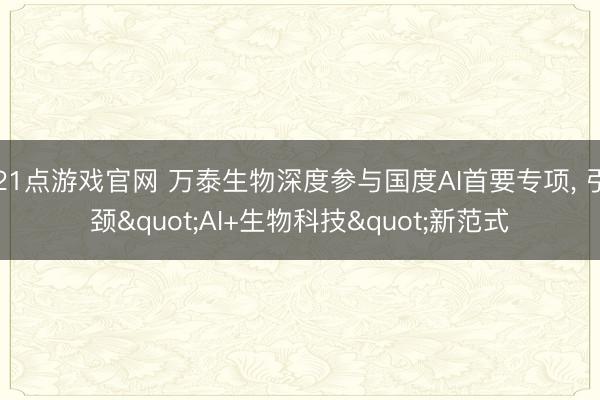 21点游戏官网 万泰生物深度参与国度AI首要专项, 引颈"AI+生物科技"新范式