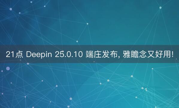 21点 Deepin 25.0.10 端庄发布, 雅瞻念又好用!