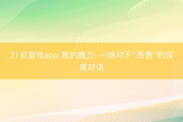 21点游戏app 我的魄力: 一场对于“昂贵”的深度对话