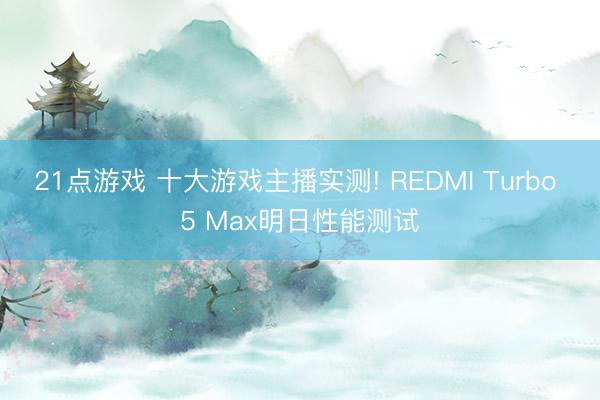 21点游戏 十大游戏主播实测! REDMI Turbo 5 Max明日性能测试