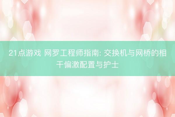 21点游戏 网罗工程师指南: 交换机与网桥的相干偏激配置与护士