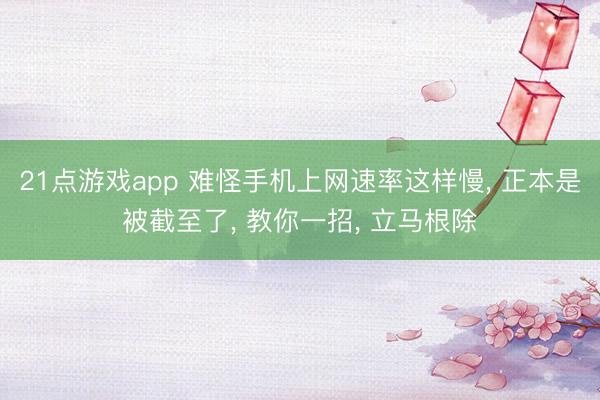 21点游戏app 难怪手机上网速率这样慢, 正本是被截至了, 教你一招, 立马根除