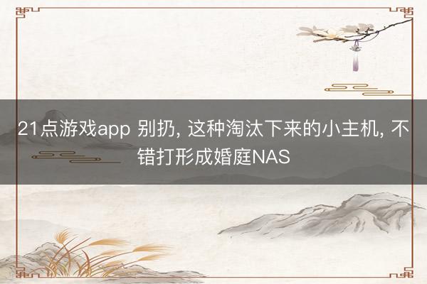 21点游戏app 别扔, 这种淘汰下来的小主机, 不错打形成婚庭NAS