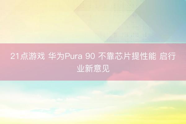 21点游戏 华为Pura 90 不靠芯片提性能 启行业新意见