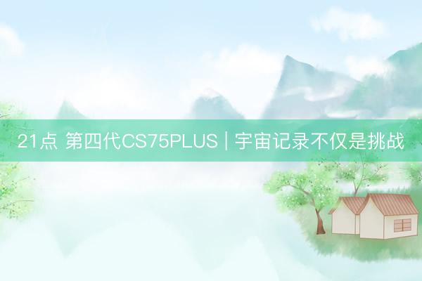 21点 第四代CS75PLUS | 宇宙记录不仅是挑战