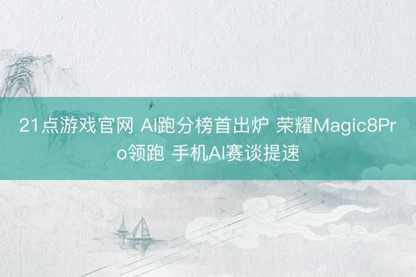 21点游戏官网 AI跑分榜首出炉 荣耀Magic8Pro领跑 手机AI赛谈提速
