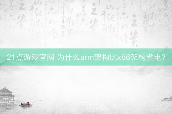 21点游戏官网 为什么arm架构比x86架构省电?