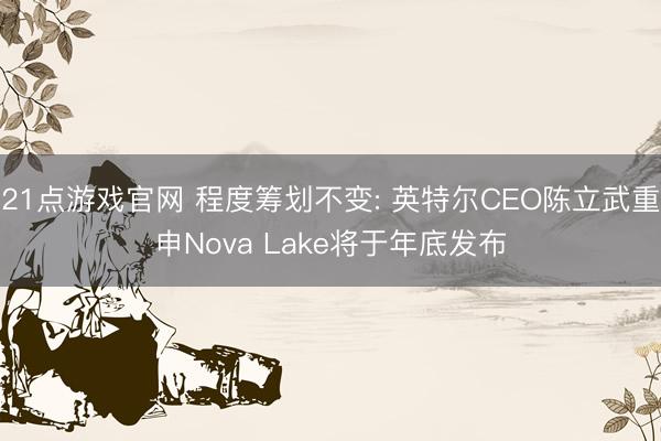 21点游戏官网 程度筹划不变: 英特尔CEO陈立武重申Nova Lake将于年底发布