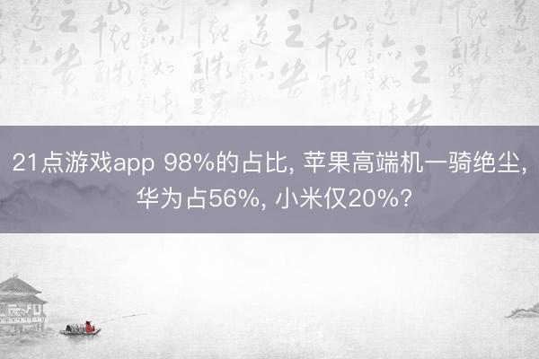 21点游戏app 98%的占比, 苹果高端机一骑绝尘, 华为占56%, 小米仅20%?