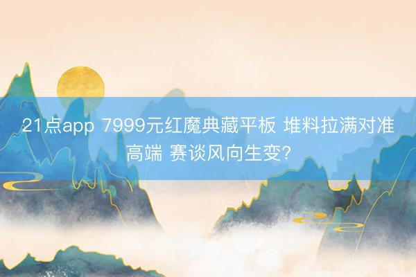 21点app 7999元红魔典藏平板 堆料拉满对准高端 赛谈风向生变?