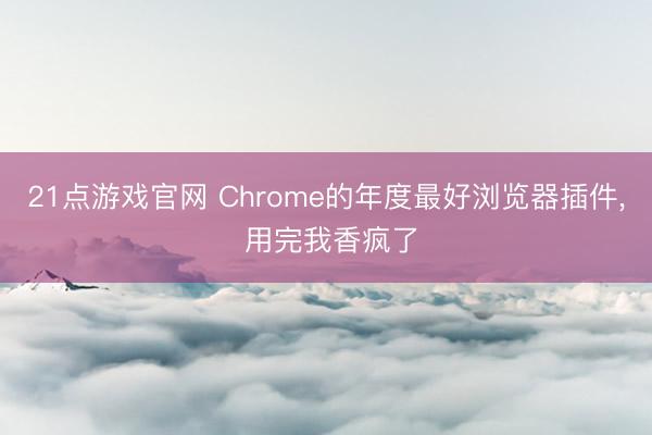21点游戏官网 Chrome的年度最好浏览器插件, 用完我香疯了