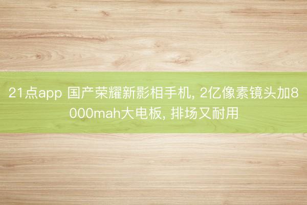 21点app 国产荣耀新影相手机, 2亿像素镜头加8000mah大电板, 排场又耐用