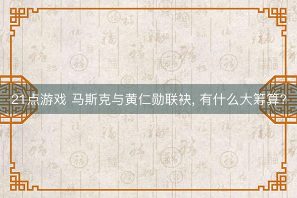 21点游戏 马斯克与黄仁勋联袂, 有什么大筹算?