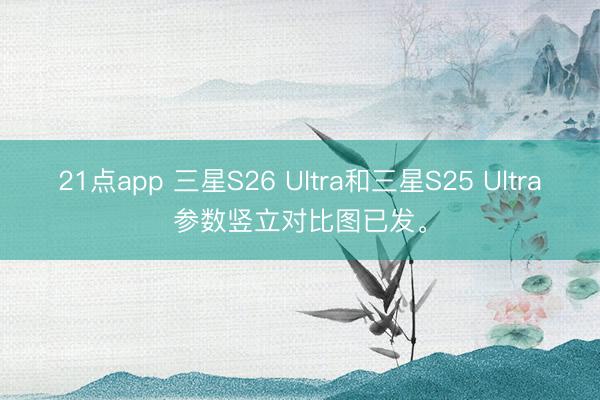 21点app 三星S26 Ultra和三星S25 Ultra参数竖立对比图已发。