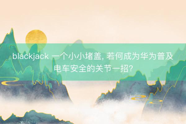 blackjack 一个小小堵盖, 若何成为华为普及电车安全的关节一招?