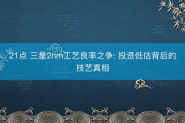 21点 三星2nm工艺良率之争: 投资低估背后的技艺真相