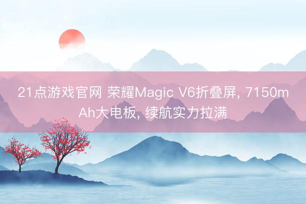 21点游戏官网 荣耀Magic V6折叠屏, 7150mAh大电板, 续航实力拉满