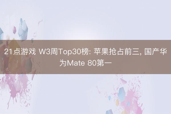 21点游戏 W3周Top30榜: 苹果抢占前三, 国产华为Mate 80第一