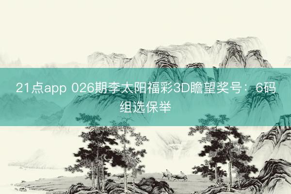 21点app 026期李太阳福彩3D瞻望奖号：6码组选保举