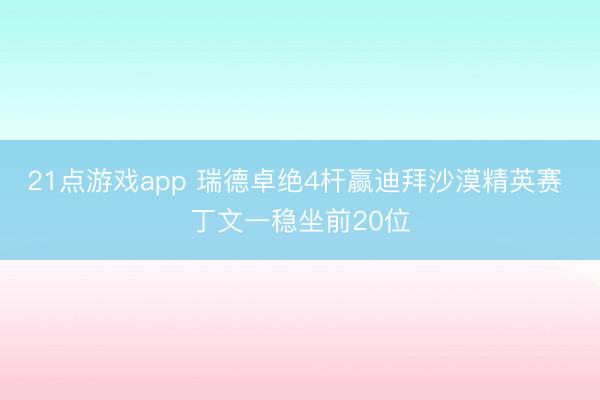 21点游戏app 瑞德卓绝4杆赢迪拜沙漠精英赛 丁文一稳坐前20位