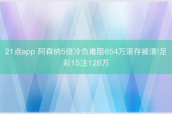 21点app 阿森纳5倍冷负难阻654万滚存被清!足彩15注128万