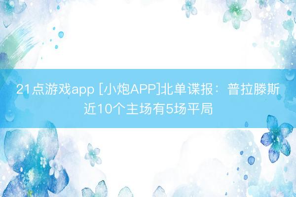 21点游戏app [小炮APP]北单谍报：普拉滕斯近10个主场有5场平局