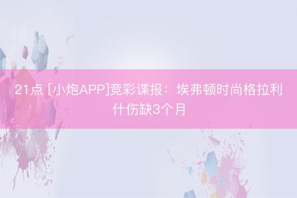21点 [小炮APP]竞彩谍报：埃弗顿时尚格拉利什伤缺3个月