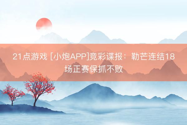21点游戏 [小炮APP]竞彩谍报：勒芒连结18场正赛保抓不败