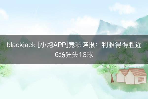 blackjack [小炮APP]竞彩谍报：利雅得得胜近6场狂失13球