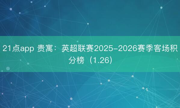21点app 贵寓：英超联赛2025-2026赛季客场积分榜（1.26）