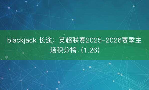 blackjack 长途：英超联赛2025-2026赛季主场积分榜（1.26）
