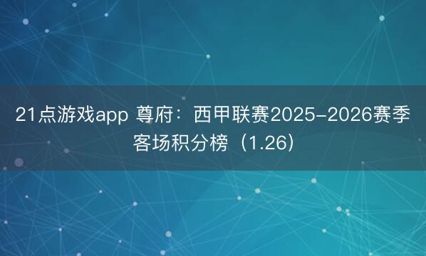21点游戏app 尊府：西甲联赛2025-2026赛季客场积分榜（1.26）