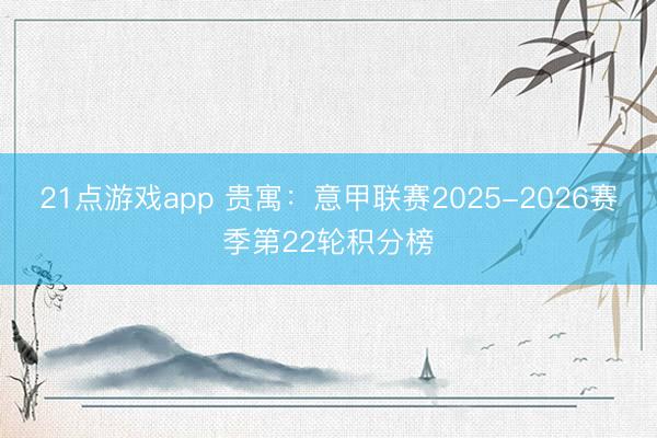 21点游戏app 贵寓：意甲联赛2025-2026赛季第22轮积分榜