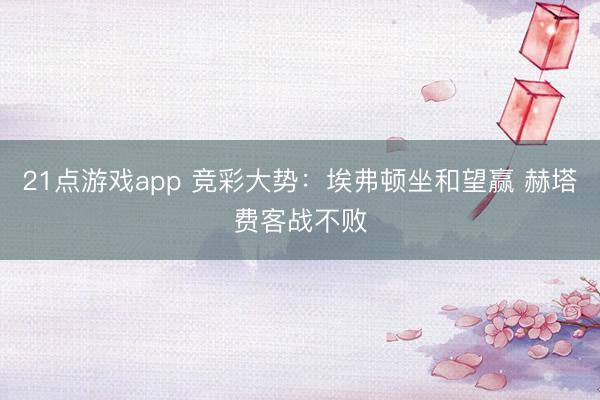 21点游戏app 竞彩大势：埃弗顿坐和望赢 赫塔费客战不败