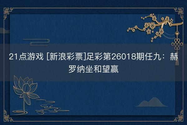 21点游戏 [新浪彩票]足彩第26018期任九：赫罗纳坐和望赢