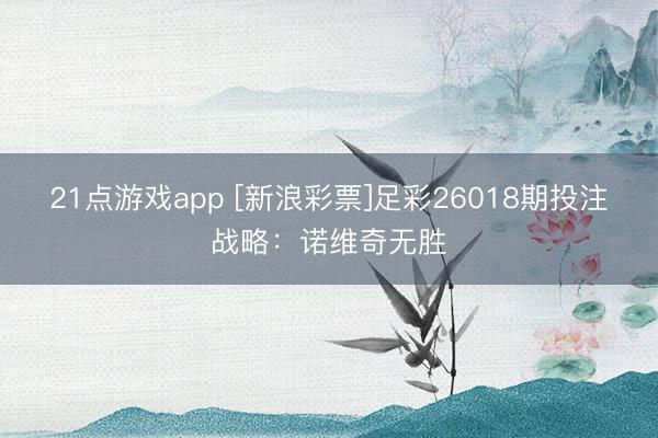 21点游戏app [新浪彩票]足彩26018期投注战略：诺维奇无胜
