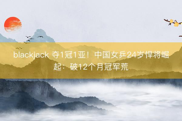 blackjack 夺1冠1亚！中国女乒24岁悍将崛起：破12个月冠军荒