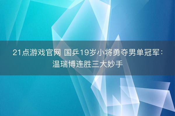 21点游戏官网 国乒19岁小将勇夺男单冠军：温瑞博连胜三大妙手