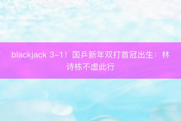 blackjack 3-1！国乒新年双打首冠出生：林诗栋不虚此行